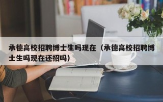 承德高校招聘博士生吗现在（承德高校招聘博士生吗现在还招吗）