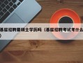 基层招聘要硕士学历吗（基层招聘考试考什么）