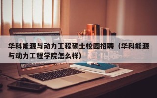 华科能源与动力工程硕士校园招聘（华科能源与动力工程学院怎么样）