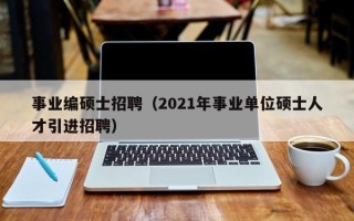 事业编硕士招聘（2021年事业单位硕士人才引进招聘）