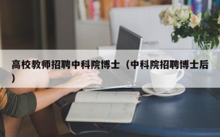 高校教师招聘中科院博士（中科院招聘博士后）