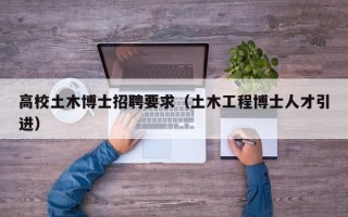高校土木博士招聘要求（土木工程博士人才引进）