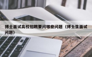 博士面试高校招聘要问哪些问题（博士生面试问题）