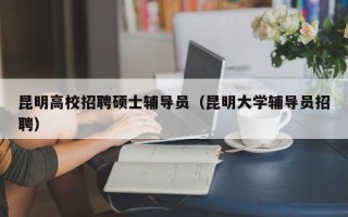 昆明高校招聘硕士辅导员（昆明大学辅导员招聘）