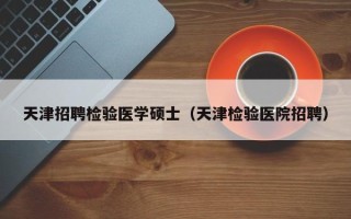 天津招聘检验医学硕士（天津检验医院招聘）