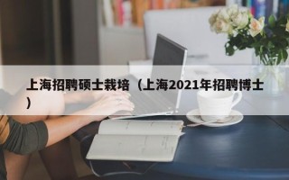 上海招聘硕士栽培（上海2021年招聘博士）