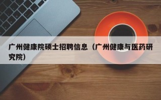 广州健康院硕士招聘信息（广州健康与医药研究院）