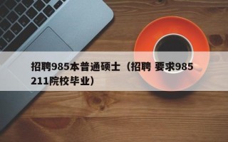 招聘985本普通硕士（招聘 要求985 211院校毕业）