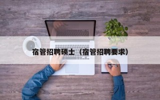 宿管招聘硕士（宿管招聘要求）