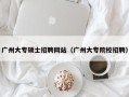 广州大专硕士招聘网站（广州大专院校招聘）