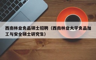 西南林业食品硕士招聘（西南林业大学食品加工与安全硕士研究生）