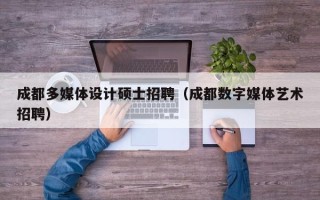 成都多媒体设计硕士招聘（成都数字媒体艺术招聘）