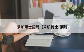采矿硕士招聘（采矿博士招聘）