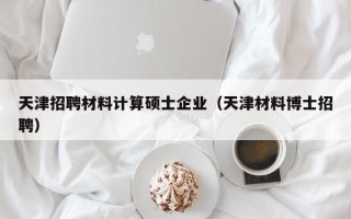 天津招聘材料计算硕士企业（天津材料博士招聘）