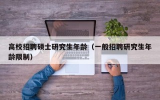 高校招聘硕士研究生年龄（一般招聘研究生年龄限制）