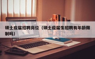 硕士应届招聘岗位（硕士应届生招聘有年龄限制吗）