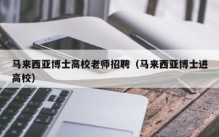 马来西亚博士高校老师招聘（马来西亚博士进高校）