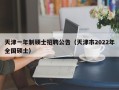 天津一年制硕士招聘公告（天津市2022年全国硕士）