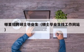 哪里招聘硕士毕业生（硕士毕业生找工作网站）