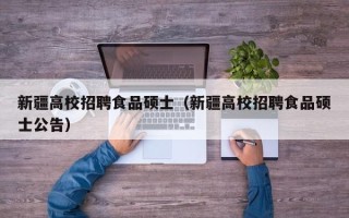 新疆高校招聘食品硕士（新疆高校招聘食品硕士公告）