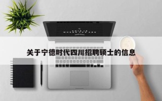 关于宁德时代四川招聘硕士的信息