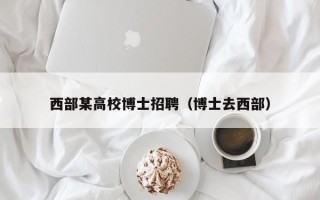 西部某高校博士招聘（博士去西部）