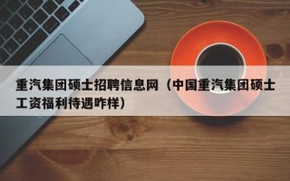 重汽集团硕士招聘信息网（中国重汽集团硕士工资福利待遇咋样）