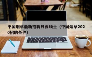 中国烟草最新招聘只要硕士（中国烟草2020招聘条件）