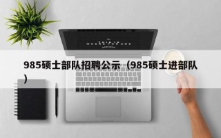 985硕士部队招聘公示（985硕士进部队）