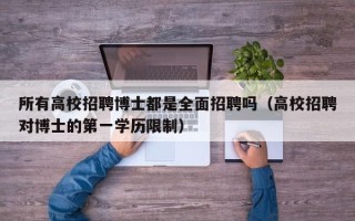 所有高校招聘博士都是全面招聘吗（高校招聘对博士的第一学历限制）