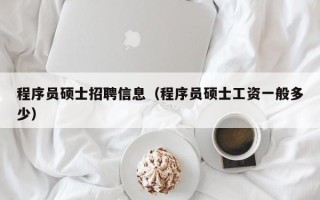 程序员硕士招聘信息（程序员硕士工资一般多少）