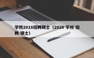 学院2018招聘硕士（2020 学院 招聘 硕士）