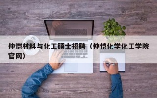 仲恺材料与化工硕士招聘（仲恺化学化工学院官网）