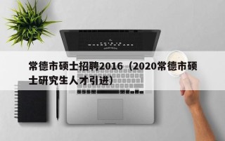常德市硕士招聘2016（2020常德市硕士研究生人才引进）
