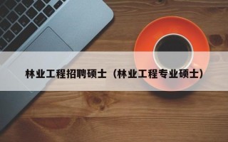 林业工程招聘硕士（林业工程专业硕士）