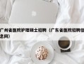广州省医院护理硕士招聘（广东省医院招聘信息网）