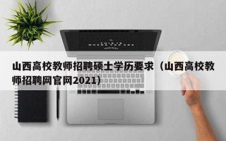 山西高校教师招聘硕士学历要求（山西高校教师招聘网官网2021）