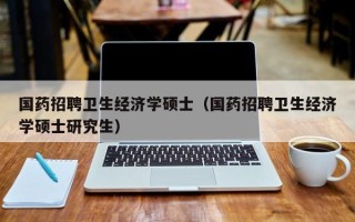 国药招聘卫生经济学硕士（国药招聘卫生经济学硕士研究生）