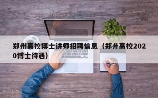 郑州高校博士讲师招聘信息（郑州高校2020博士待遇）