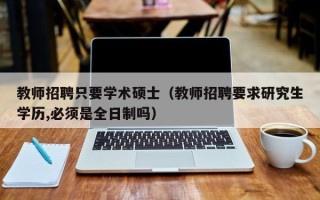 教师招聘只要学术硕士（教师招聘要求研究生学历,必须是全日制吗）