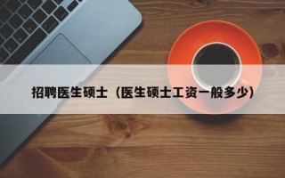 招聘医生硕士（医生硕士工资一般多少）