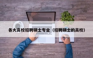 各大高校招聘硕士专业（招聘硕士的高校）