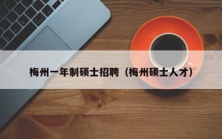 梅州一年制硕士招聘（梅州硕士人才）