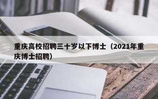 重庆高校招聘三十岁以下博士（2021年重庆博士招聘）