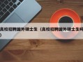 高校招聘国外硕士生（高校招聘国外硕士生吗）