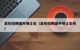 高校招聘国外硕士生（高校招聘国外硕士生吗）