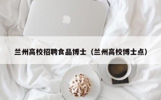 兰州高校招聘食品博士（兰州高校博士点）