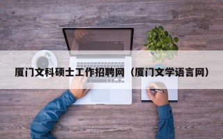 厦门文科硕士工作招聘网（厦门文学语言网）