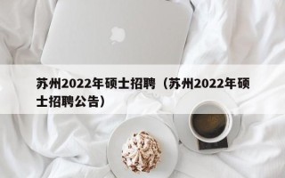 苏州2022年硕士招聘（苏州2022年硕士招聘公告）