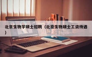 北京生物学硕士招聘（北京生物硕士工资待遇）